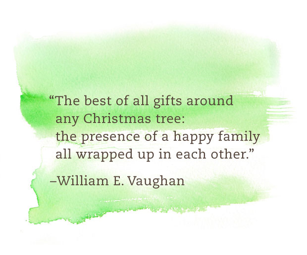 "The best of all gifts around any Christmas tree: the presence of a happy family all wrapped up in each other. —William E. Vaughan